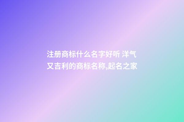 注册商标什么名字好听 洋气又吉利的商标名称,起名之家-第1张-商标起名-玄机派